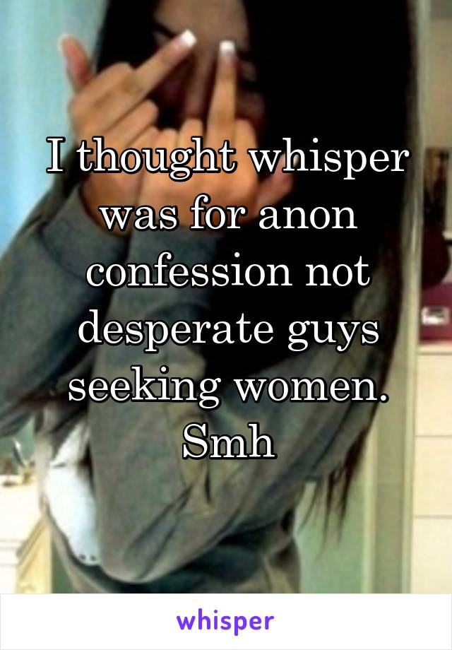 I thought whisper was for anon confession not desperate guys seeking women. Smh
