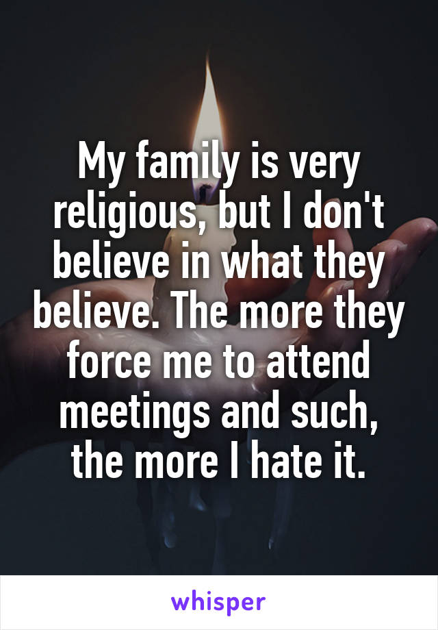 My family is very religious, but I don't believe in what they believe. The more they force me to attend meetings and such, the more I hate it.