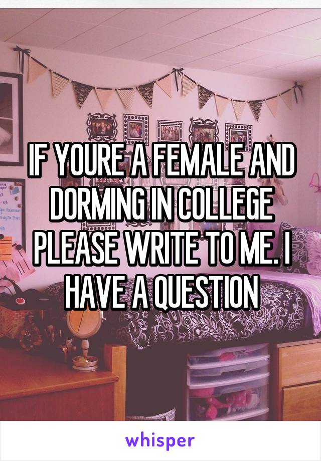 IF YOURE A FEMALE AND DORMING IN COLLEGE PLEASE WRITE TO ME. I HAVE A QUESTION
