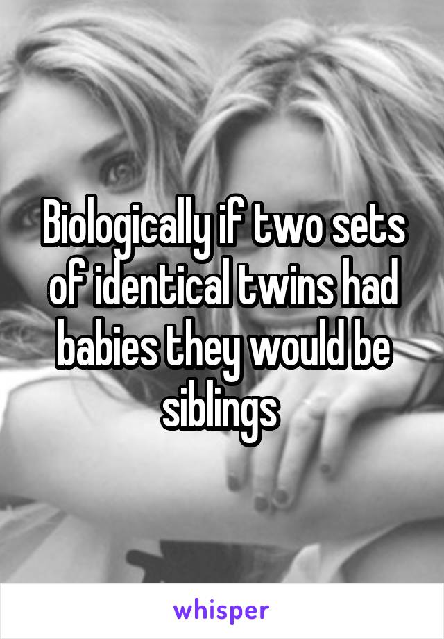 Biologically if two sets of identical twins had babies they would be siblings 