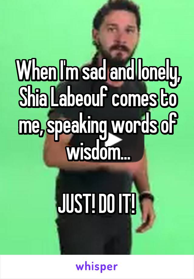 When I'm sad and lonely, Shia Labeouf comes to me, speaking words of wisdom...

JUST! DO IT! 