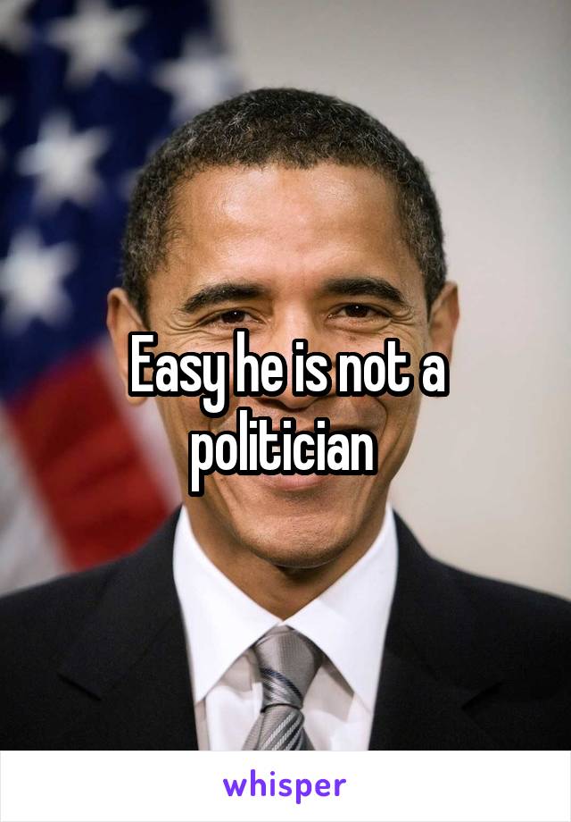 Easy he is not a politician 