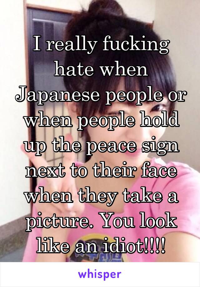 I really fucking hate when Japanese people or when people hold up the peace sign next to their face when they take a picture. You look like an idiot!!!!