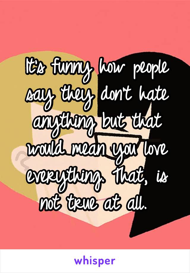 It's funny how people say they don't hate anything but that would mean you love everything. That, is not true at all. 