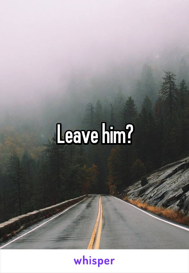 Leave him?