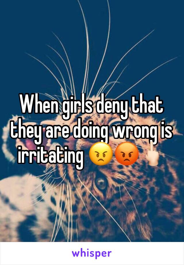 When girls deny that they are doing wrong is irritating 😠😡🖕🏻
