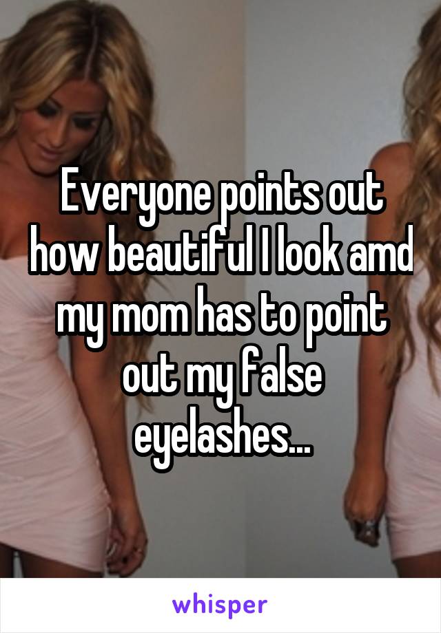 Everyone points out how beautiful I look amd my mom has to point out my false eyelashes...