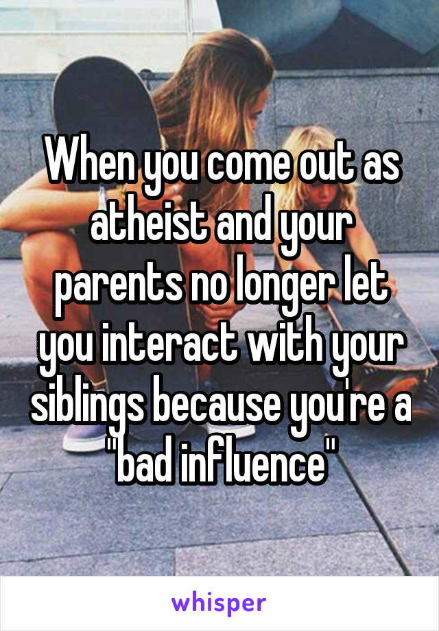 When you come out as atheist and your parents no longer let you interact with your siblings because you're a "bad influence"