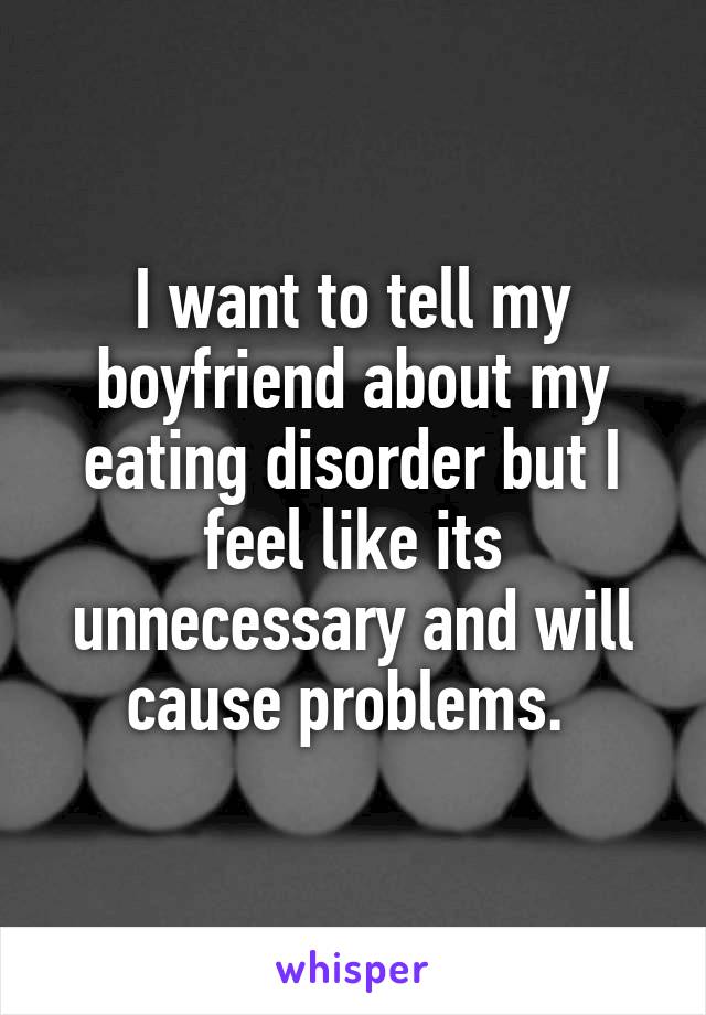 I want to tell my boyfriend about my eating disorder but I feel like its unnecessary and will cause problems. 