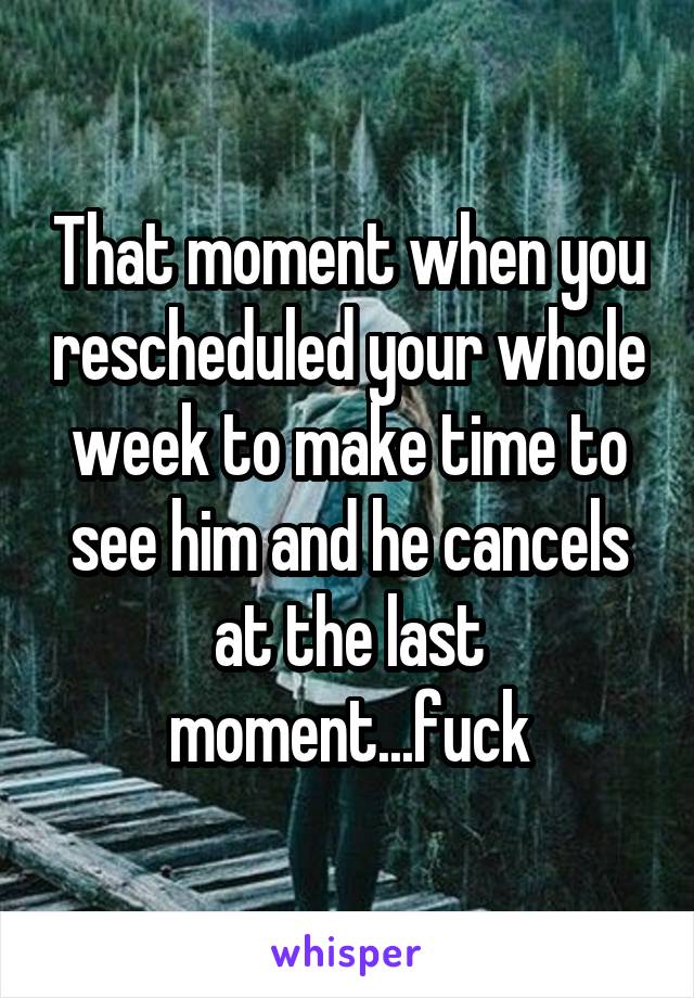 That moment when you rescheduled your whole week to make time to see him and he cancels at the last moment...fuck