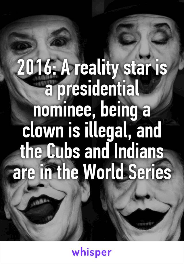 2016: A reality star is a presidential nominee, being a clown is illegal, and the Cubs and Indians are in the World Series 