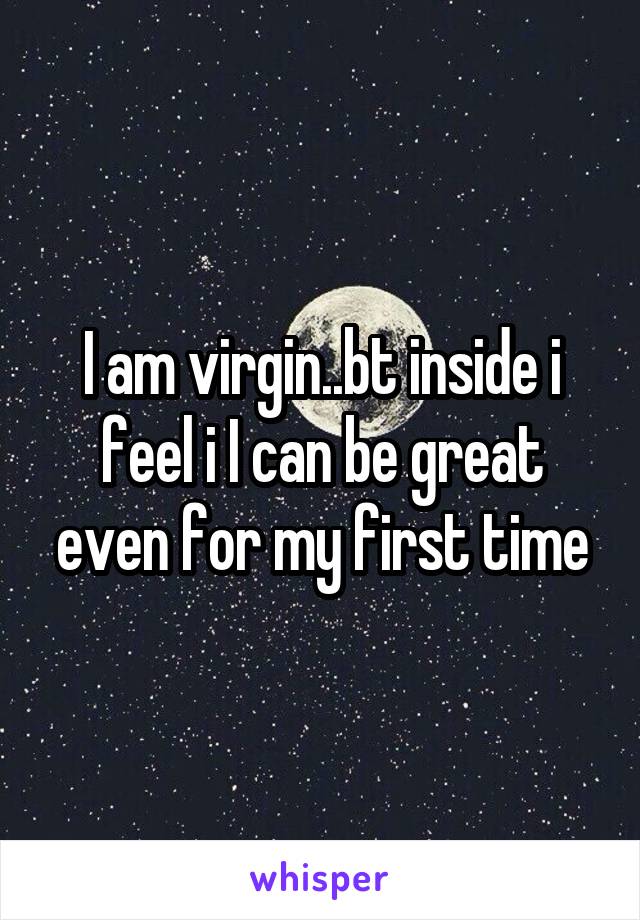 I am virgin..bt inside i feel i I can be great even for my first time