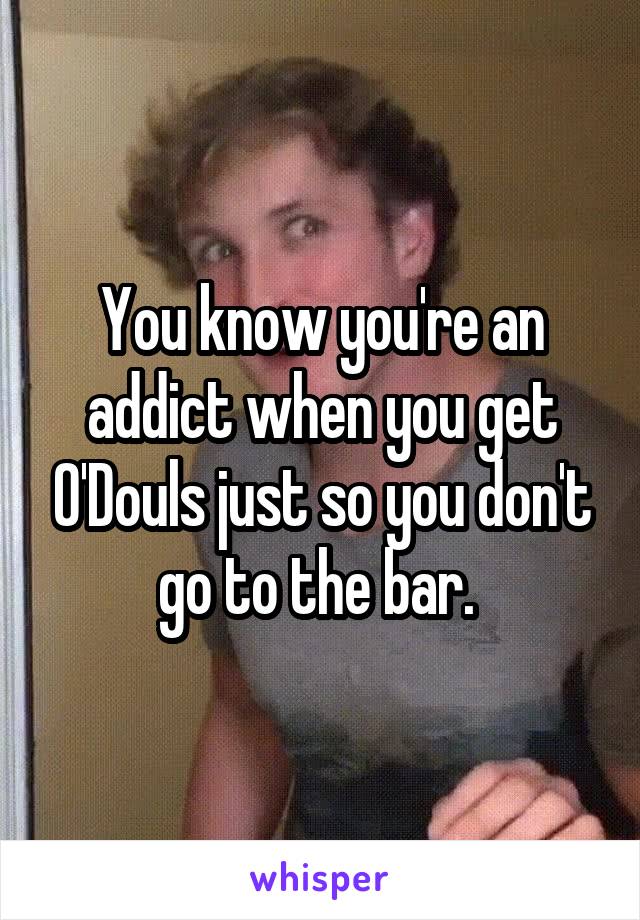 You know you're an addict when you get O'Douls just so you don't go to the bar. 