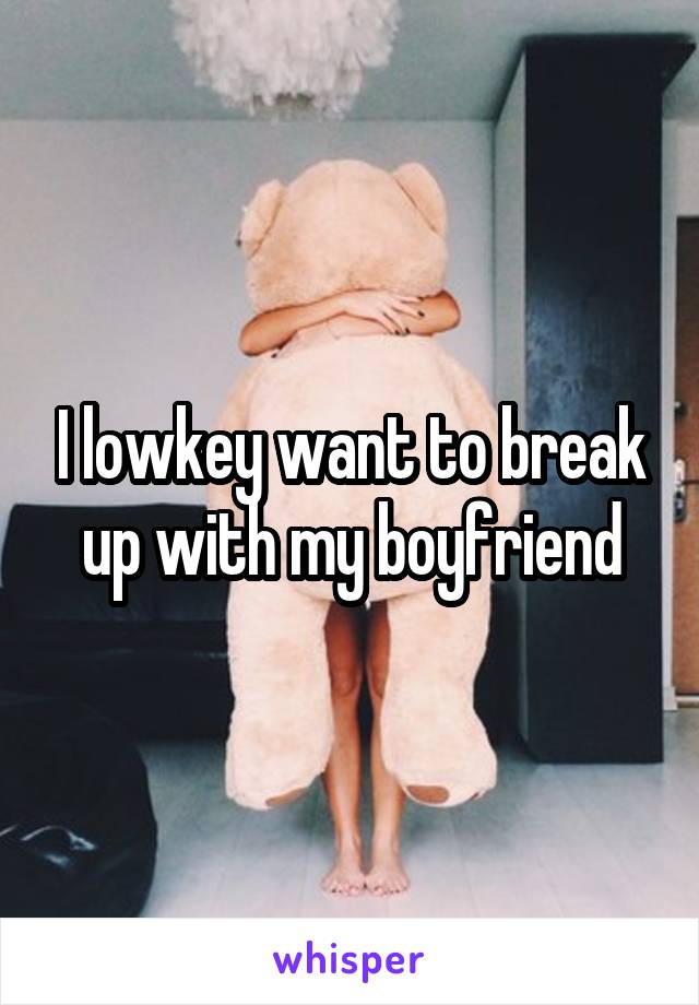I lowkey want to break up with my boyfriend