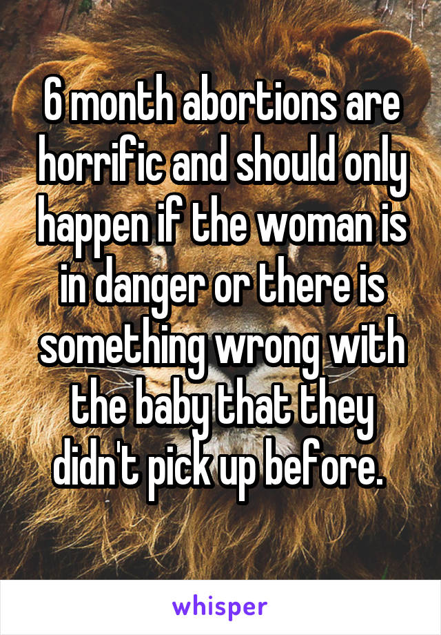 6 month abortions are horrific and should only happen if the woman is in danger or there is something wrong with the baby that they didn't pick up before. 
