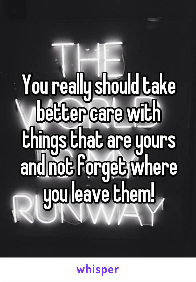 You really should take better care with things that are yours and not forget where you leave them!