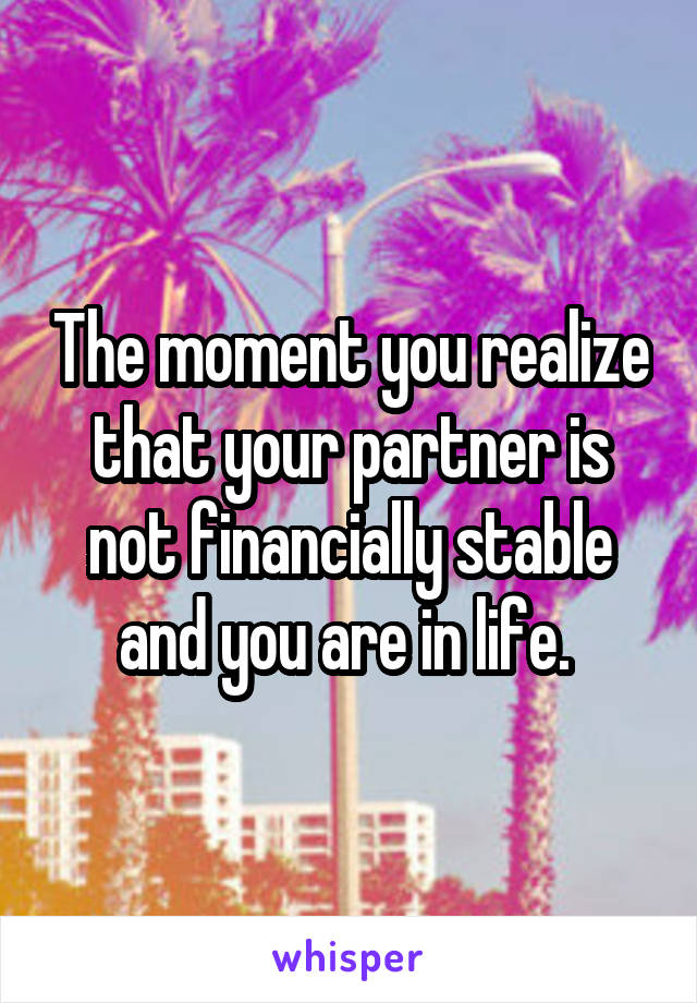 The moment you realize that your partner is not financially stable and you are in life. 