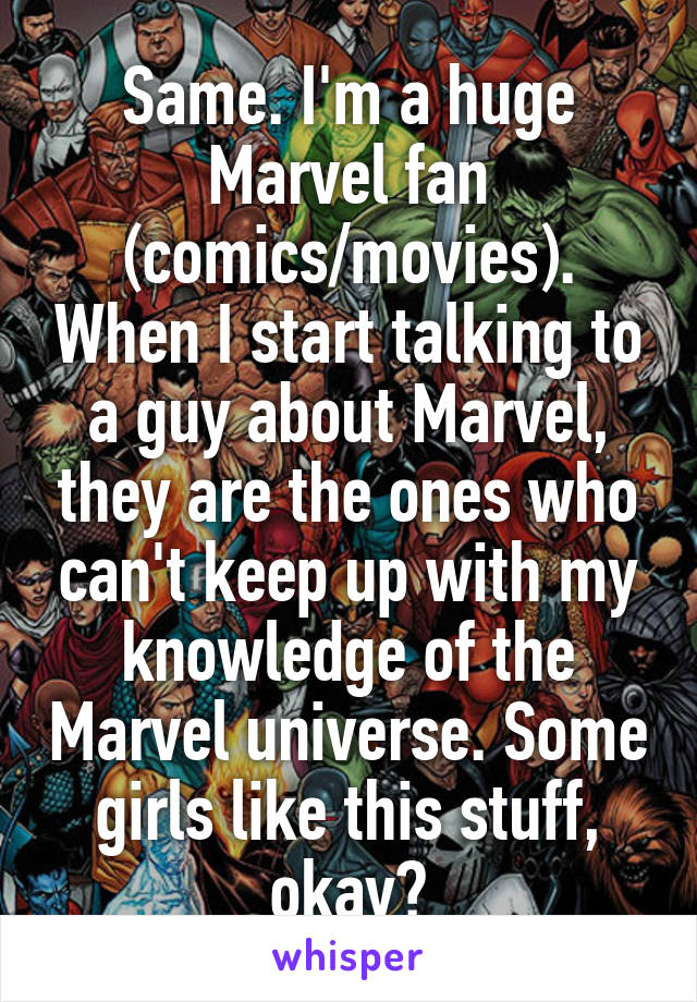 Same. I'm a huge Marvel fan (comics/movies). When I start talking to a guy about Marvel, they are the ones who can't keep up with my knowledge of the Marvel universe. Some girls like this stuff, okay?