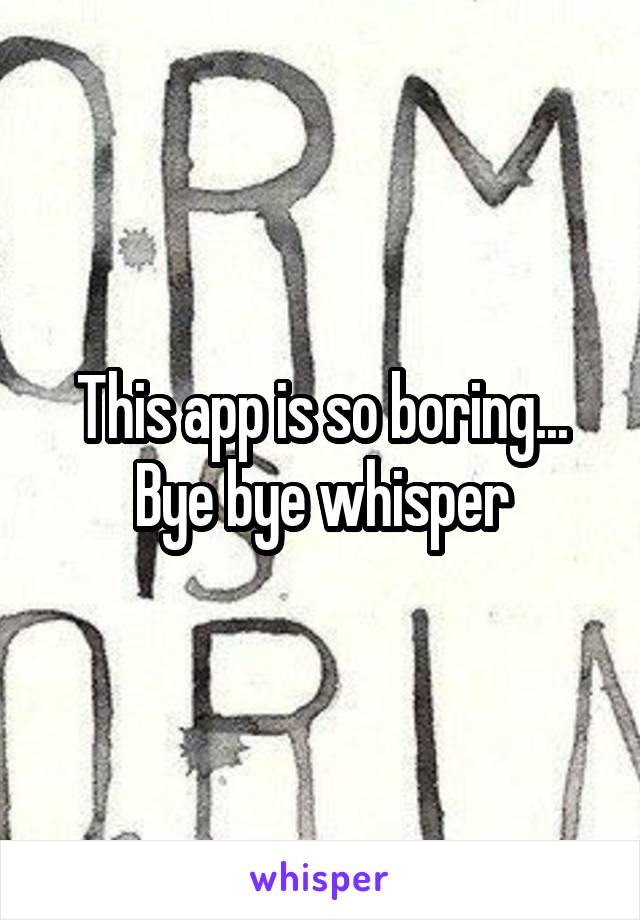 This app is so boring... Bye bye whisper