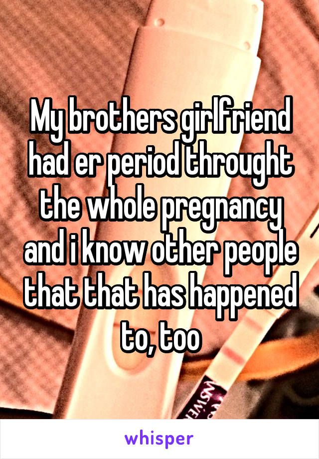 My brothers girlfriend had er period throught the whole pregnancy and i know other people that that has happened to, too