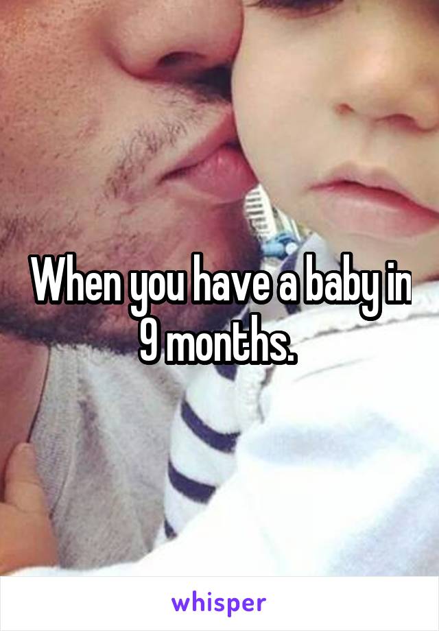 When you have a baby in 9 months. 
