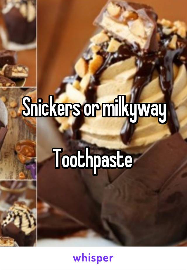 Snickers or milkyway

Toothpaste 