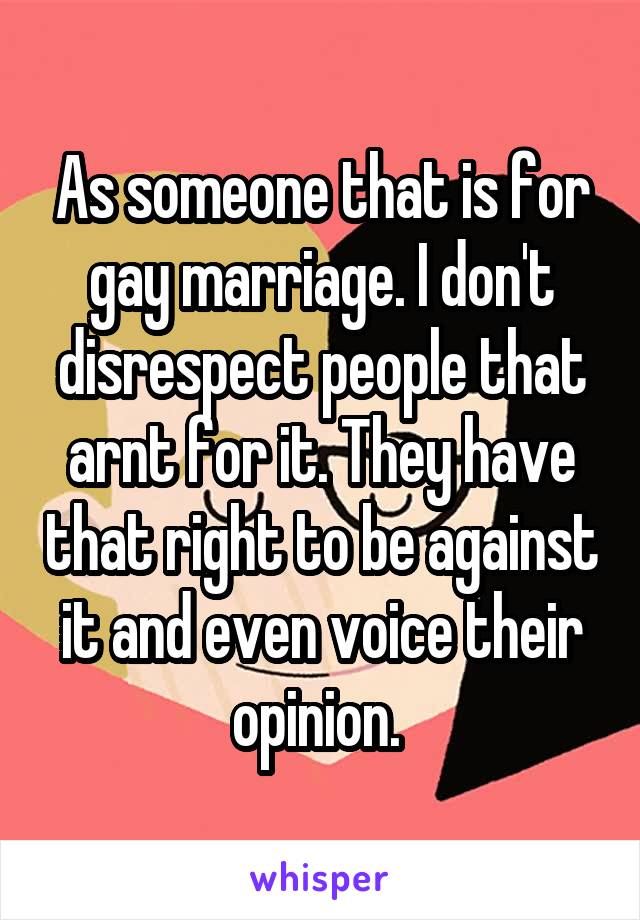 As someone that is for gay marriage. I don't disrespect people that arnt for it. They have that right to be against it and even voice their opinion. 