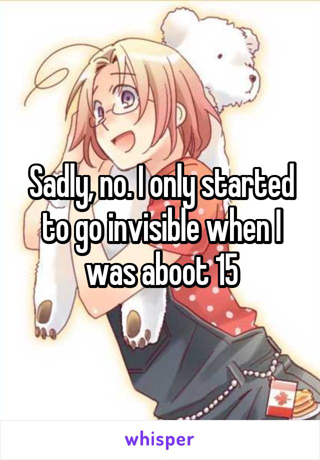 Sadly, no. I only started to go invisible when I was aboot 15