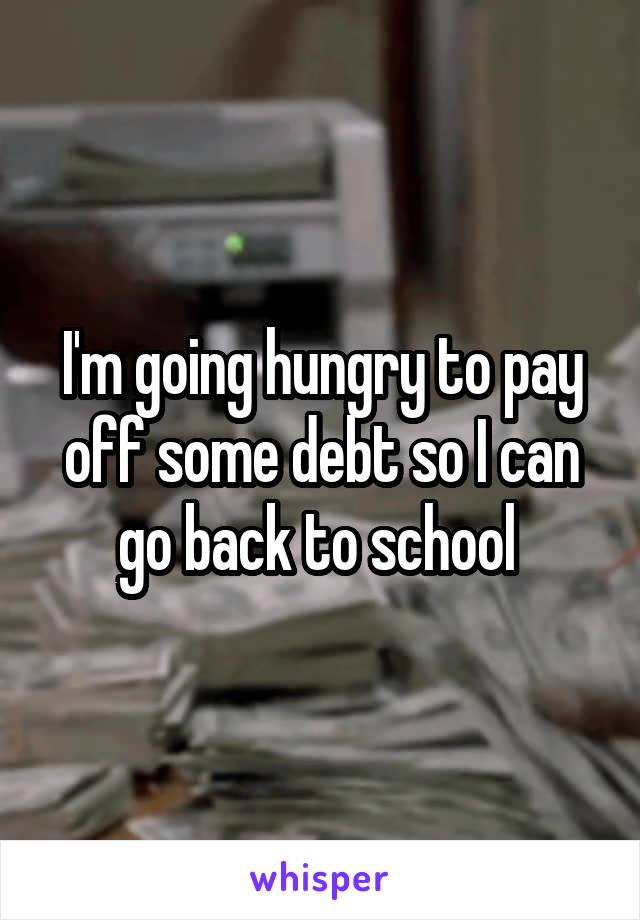 I'm going hungry to pay off some debt so I can go back to school 