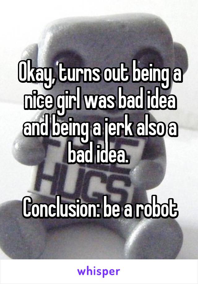 Okay, turns out being a nice girl was bad idea and being a jerk also a bad idea. 

Conclusion: be a robot