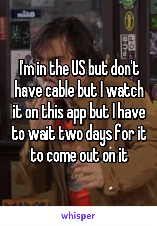 I'm in the US but don't have cable but I watch it on this app but I have to wait two days for it to come out on it