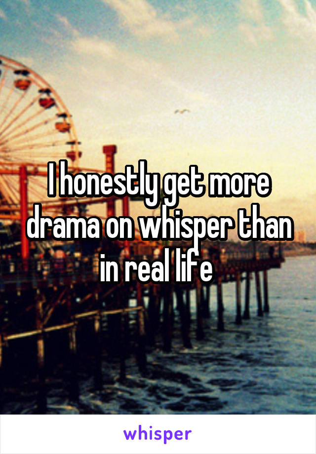 I honestly get more drama on whisper than in real life 