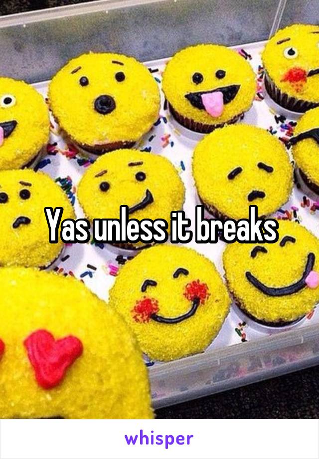 Yas unless it breaks