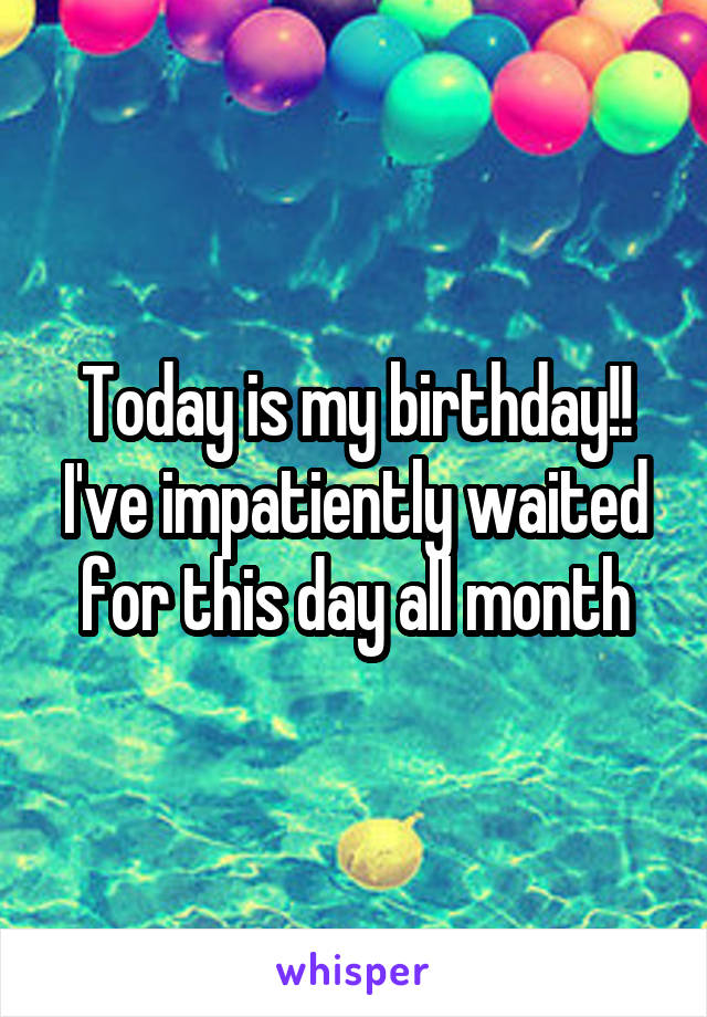 Today is my birthday!! I've impatiently waited for this day all month