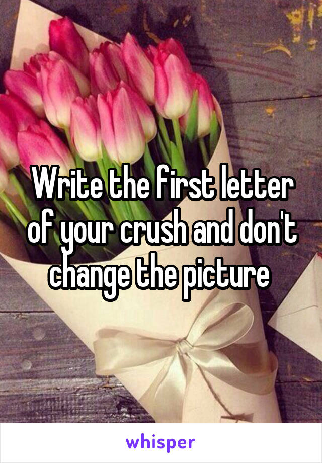 Write the first letter of your crush and don't change the picture 