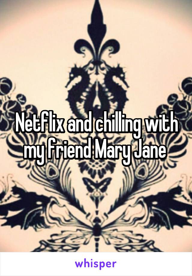 Netflix and chilling with my friend Mary Jane 