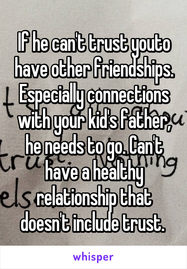 If he can't trust youto have other friendships. Especially connections with your kid's father, he needs to go. Can't have a healthy relationship that doesn't include trust. 