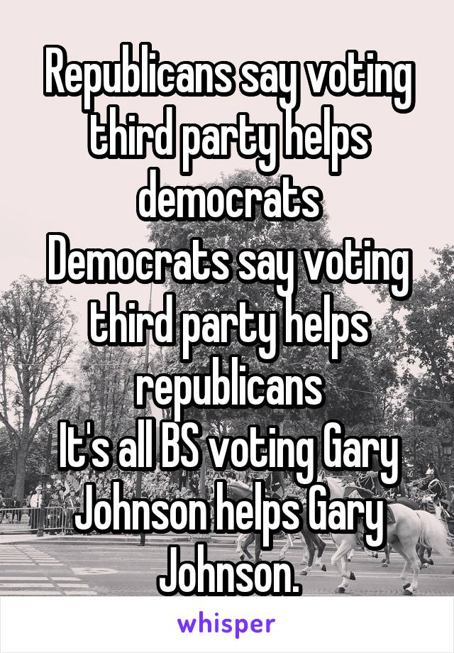 Republicans say voting third party helps democrats
Democrats say voting third party helps republicans
It's all BS voting Gary Johnson helps Gary Johnson.