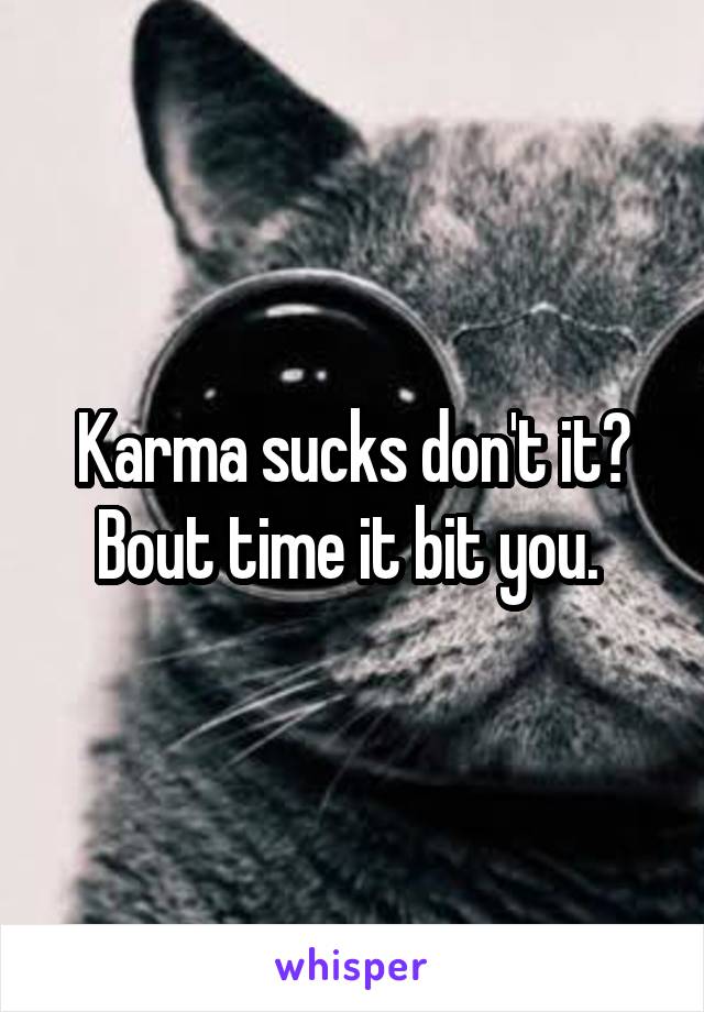 Karma sucks don't it? Bout time it bit you. 