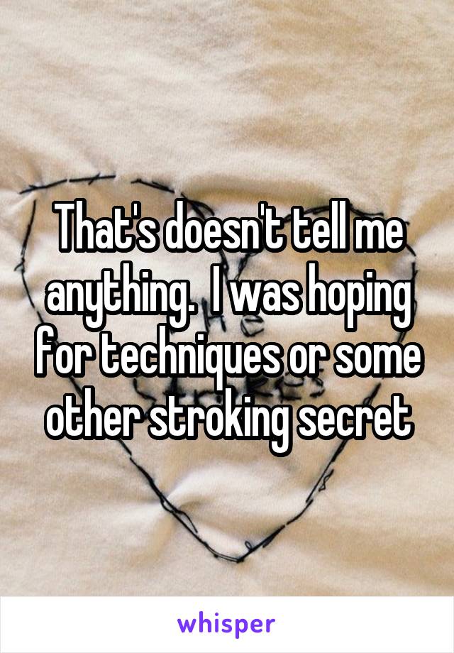 That's doesn't tell me anything.  I was hoping for techniques or some other stroking secret