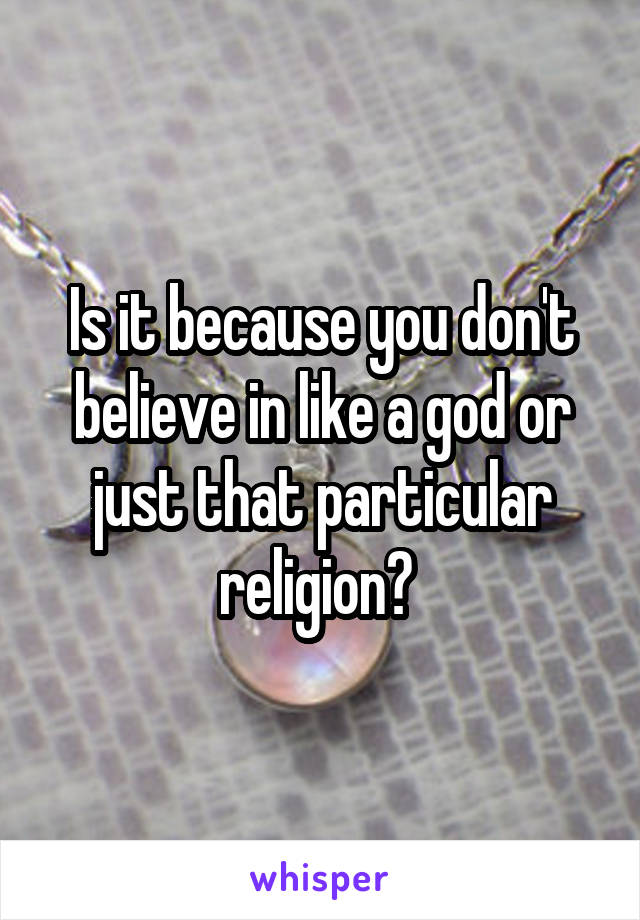 Is it because you don't believe in like a god or just that particular religion? 