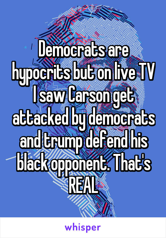Democrats are hypocrits but on live TV I saw Carson get attacked by democrats and trump defend his black opponent. That's REAL