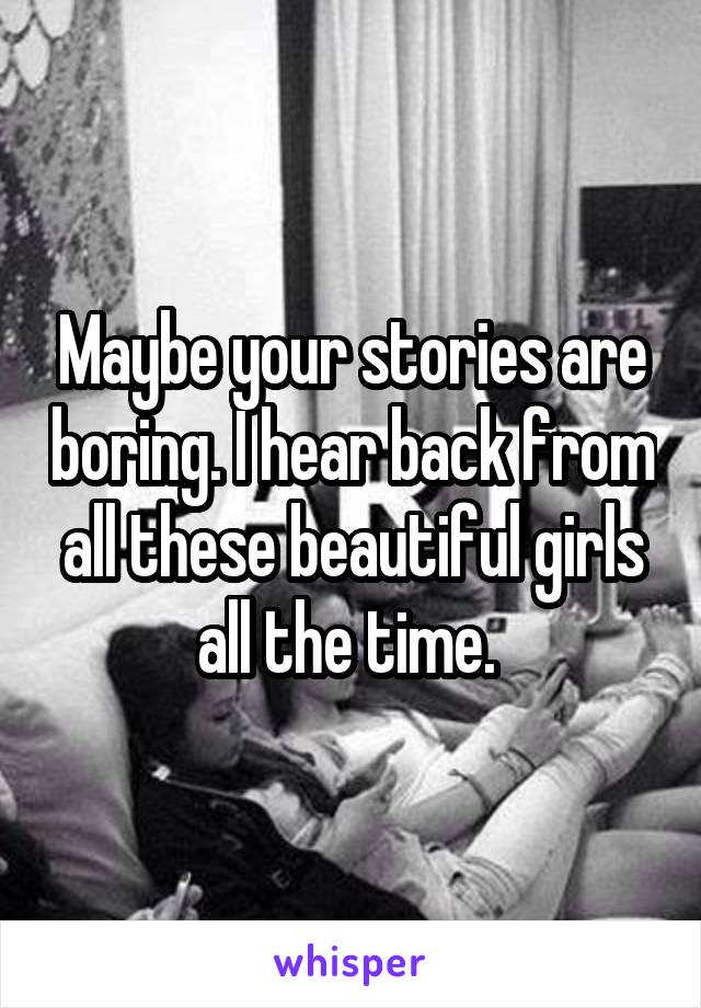 Maybe your stories are boring. I hear back from all these beautiful girls all the time. 
