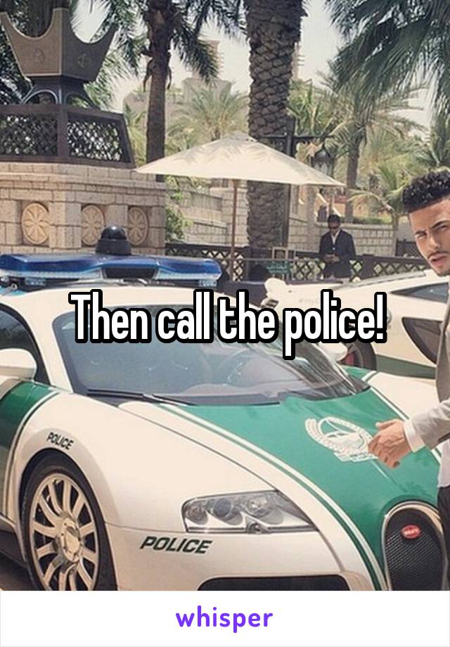 Then call the police!
