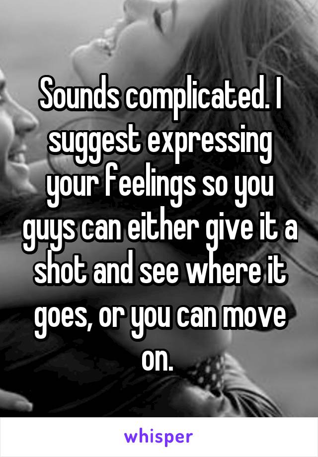 Sounds complicated. I suggest expressing your feelings so you guys can either give it a shot and see where it goes, or you can move on. 