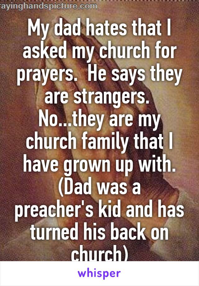 My dad hates that I asked my church for prayers.  He says they are strangers.  No...they are my church family that I have grown up with.
(Dad was a preacher's kid and has turned his back on church)