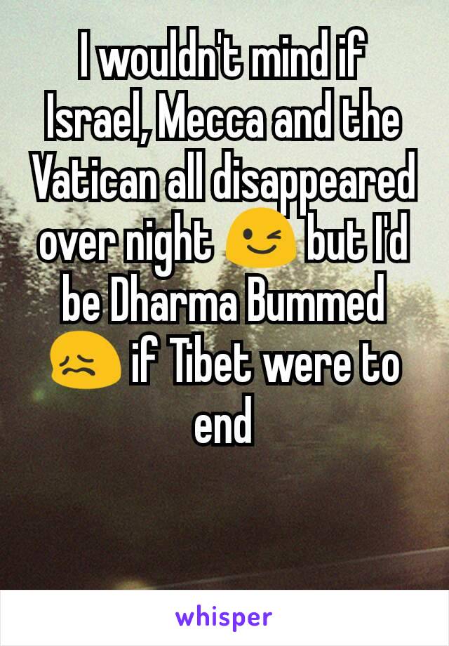 I wouldn't mind if Israel, Mecca and the Vatican all disappeared over night 😉 but I'd be Dharma Bummed 😖 if Tibet were to end