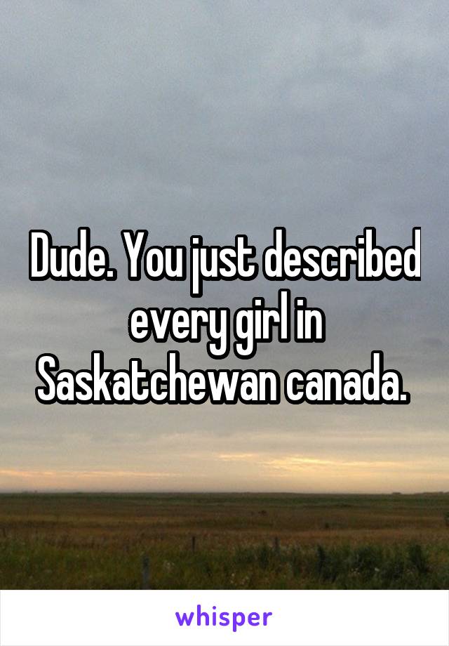 Dude. You just described every girl in Saskatchewan canada. 