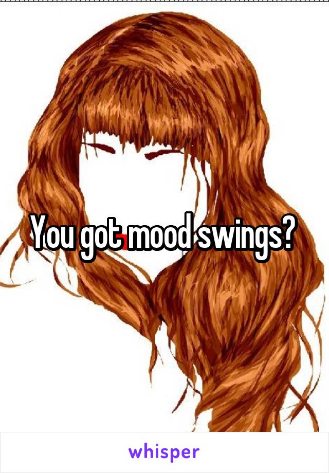 You got mood swings? 