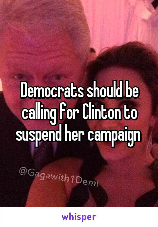 Democrats should be calling for Clinton to suspend her campaign 